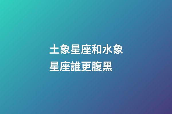 土象星座和水象星座誰更腹黑-第1張-星座運勢-玄機派
