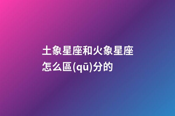 土象星座和火象星座怎么區(qū)分的-第1張-星座運(yùn)勢(shì)-玄機(jī)派