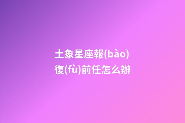土象星座報(bào)復(fù)前任怎么辦-第1張-星座運(yùn)勢(shì)-玄機(jī)派