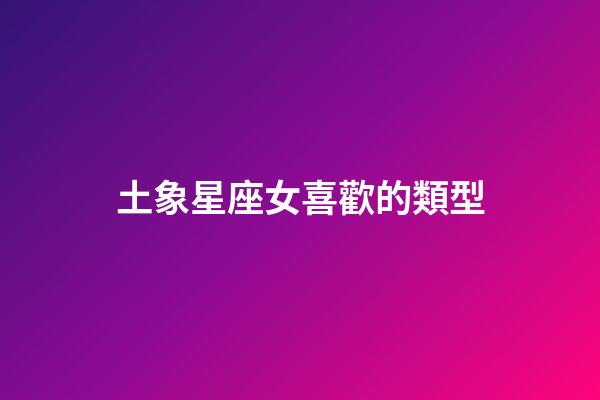 土象星座女喜歡的類型-第1張-星座運勢-玄機派