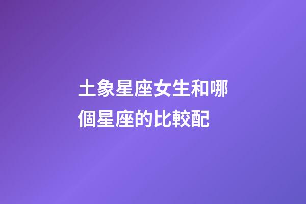 土象星座女生和哪個星座的比較配-第1張-星座運勢-玄機派
