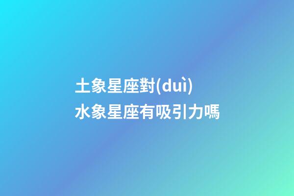 土象星座對(duì)水象星座有吸引力嗎-第1張-星座運(yùn)勢(shì)-玄機(jī)派