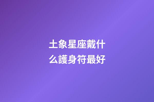 土象星座戴什么護身符最好-第1張-星座運勢-玄機派
