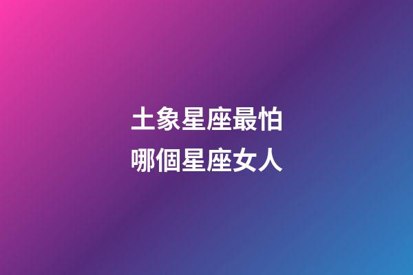 土象星座最怕哪個星座女人-第1張-星座運勢-玄機派