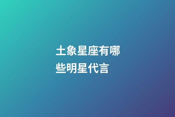 土象星座有哪些明星代言-第1張-星座運(yùn)勢-玄機(jī)派