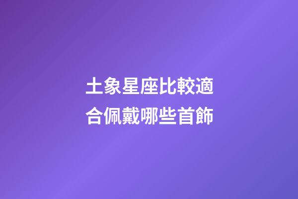 土象星座比較適合佩戴哪些首飾-第1張-星座運勢-玄機派