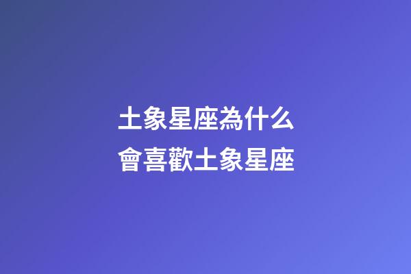 土象星座為什么會喜歡土象星座