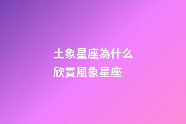 土象星座為什么欣賞風象星座-第1張-星座運勢-玄機派