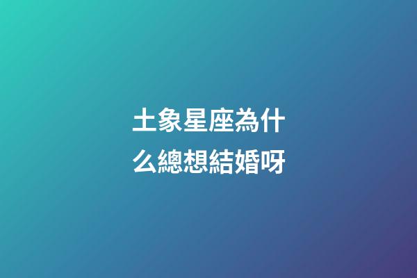 土象星座為什么總想結婚呀-第1張-星座運勢-玄機派