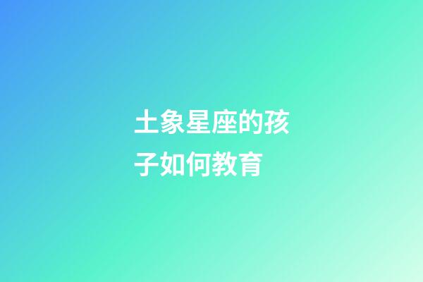 土象星座的孩子如何教育-第1張-星座運勢-玄機派