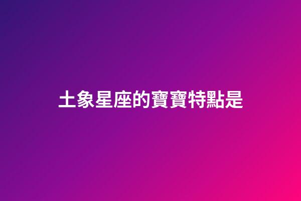 土象星座的寶寶特點是-第1張-星座運勢-玄機派