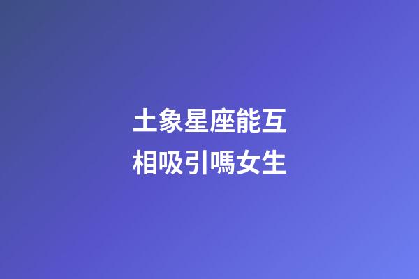 土象星座能互相吸引嗎女生-第1張-星座運勢-玄機派