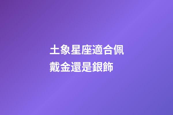土象星座適合佩戴金還是銀飾-第1張-星座運(yùn)勢(shì)-玄機(jī)派