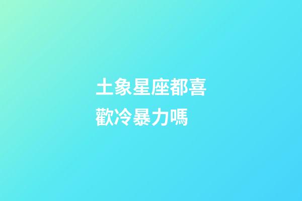 土象星座都喜歡冷暴力嗎-第1張-星座運勢-玄機派