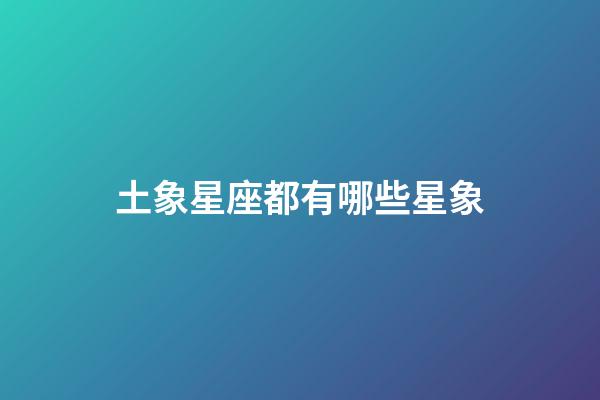 土象星座都有哪些星象-第1張-星座運勢-玄機派