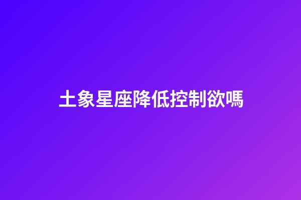 土象星座降低控制欲嗎-第1張-星座運勢-玄機派