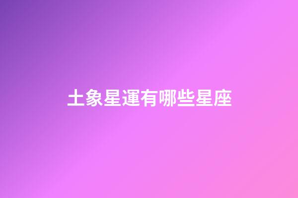 土象星運有哪些星座-第1張-星座運勢-玄機派