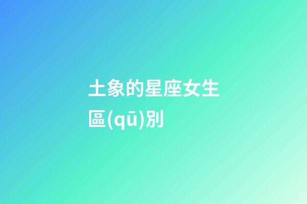 土象的星座女生區(qū)別-第1張-星座運(yùn)勢(shì)-玄機(jī)派