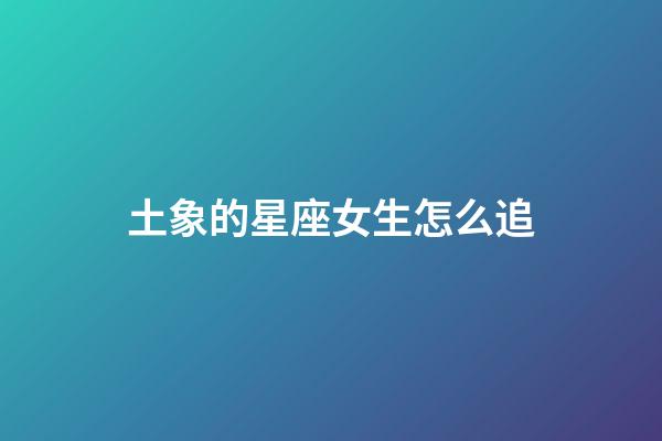 土象的星座女生怎么追-第1張-星座運勢-玄機派