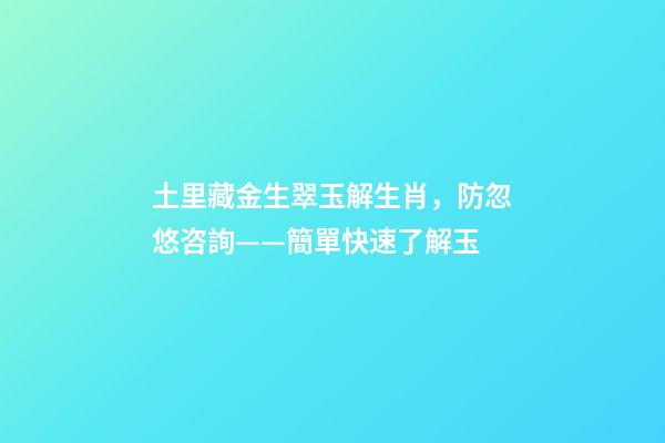 土里藏金生翠玉解生肖，防忽悠咨詢——簡單快速了解玉-第1張-觀點-玄機派