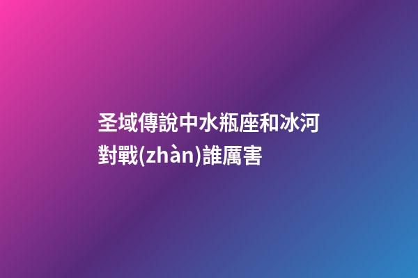 圣域傳說中水瓶座和冰河對戰(zhàn)誰厲害-第1張-星座運(yùn)勢-玄機(jī)派