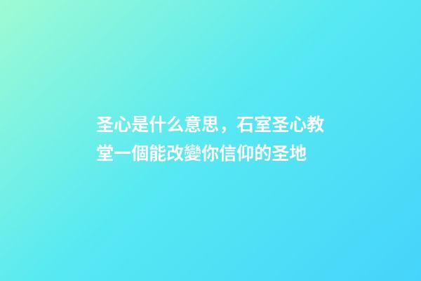 圣心是什么意思，石室圣心教堂一個能改變你信仰的圣地-第1張-觀點-玄機派