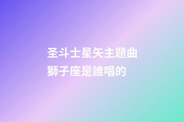 圣斗士星矢主題曲獅子座是誰唱的