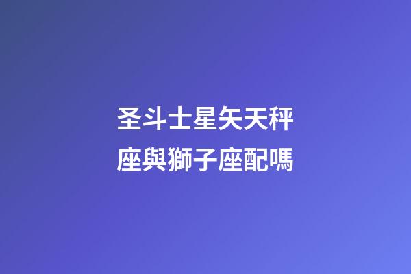 圣斗士星矢天秤座與獅子座配嗎-第1張-星座運勢-玄機派