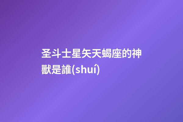 圣斗士星矢天蝎座的神獸是誰(shuí)-第1張-星座運(yùn)勢(shì)-玄機(jī)派