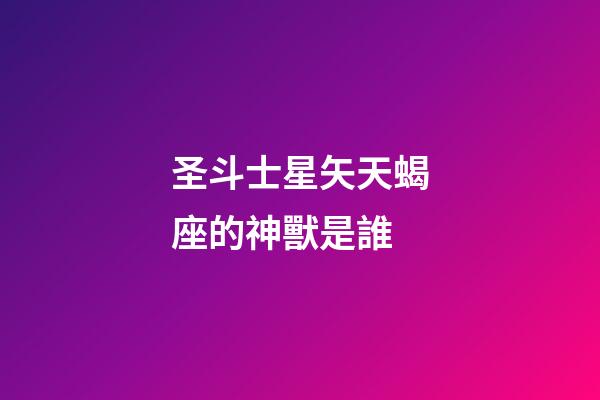 圣斗士星矢天蝎座的神獸是誰