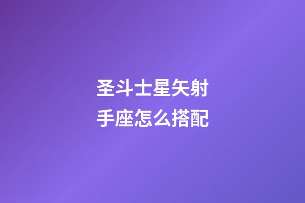 圣斗士星矢射手座怎么搭配-第1張-星座運(yùn)勢(shì)-玄機(jī)派