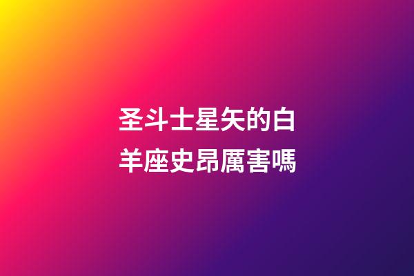 圣斗士星矢的白羊座史昂厲害嗎-第1張-星座運勢-玄機派