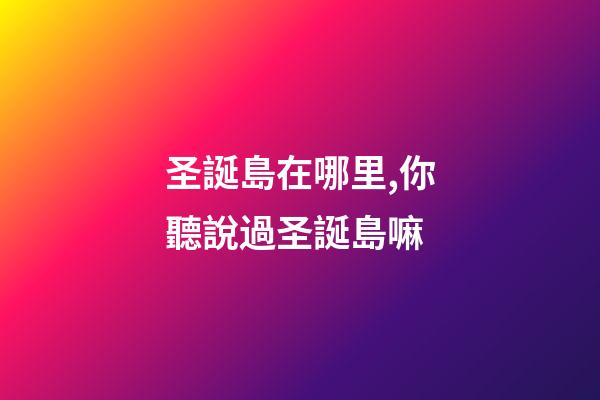 圣誕島在哪里,你聽說過圣誕島嘛-第1張-觀點-玄機派