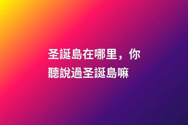 圣誕島在哪里，你聽說過圣誕島嘛-第1張-觀點-玄機派