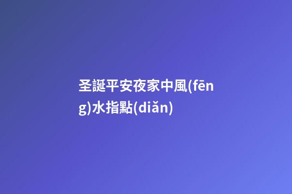 圣誕平安夜家中風(fēng)水指點(diǎn)