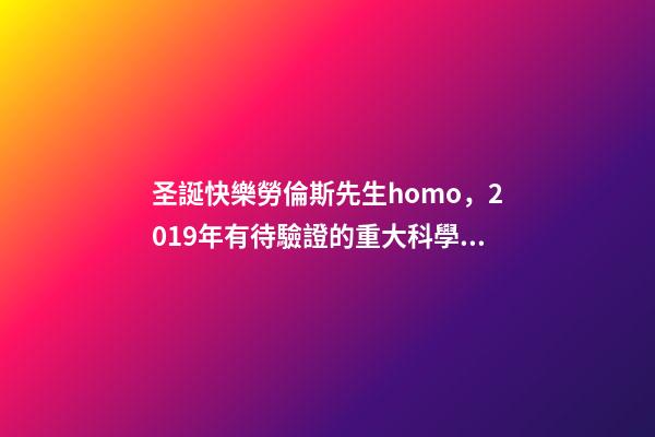 圣誕快樂勞倫斯先生homo，2019年有待驗證的重大科學發現-第1張-觀點-玄機派