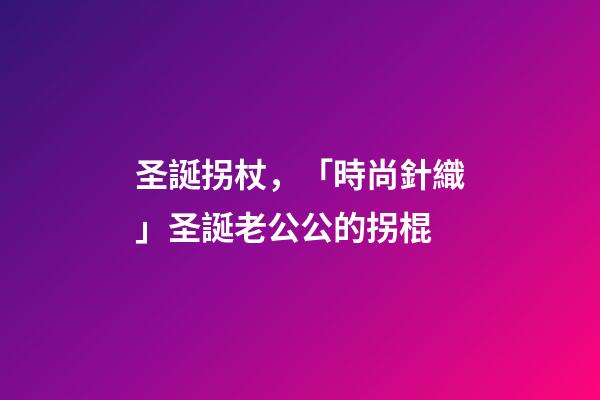圣誕拐杖，「時尚針織」圣誕老公公的拐棍-第1張-觀點-玄機派