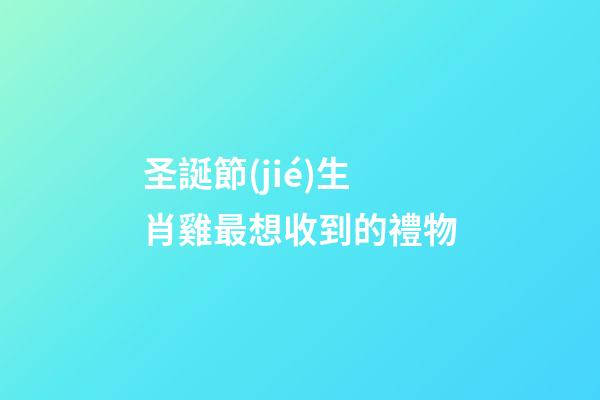 圣誕節(jié)生肖雞最想收到的禮物