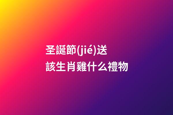 圣誕節(jié)送該生肖雞什么禮物