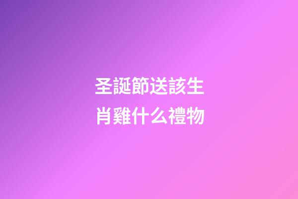 圣誕節送該生肖雞什么禮物