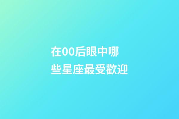 在00后眼中哪些星座最受歡迎-第1張-星座運勢-玄機派