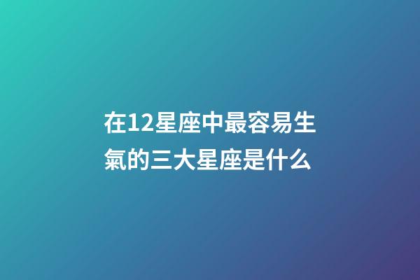 在12星座中最容易生氣的三大星座是什么-第1張-星座運(yùn)勢(shì)-玄機(jī)派