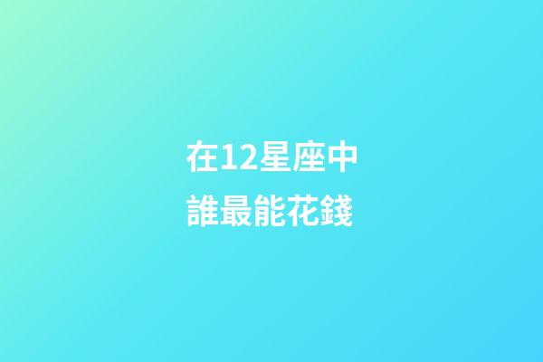 在12星座中誰最能花錢-第1張-星座運勢-玄機派