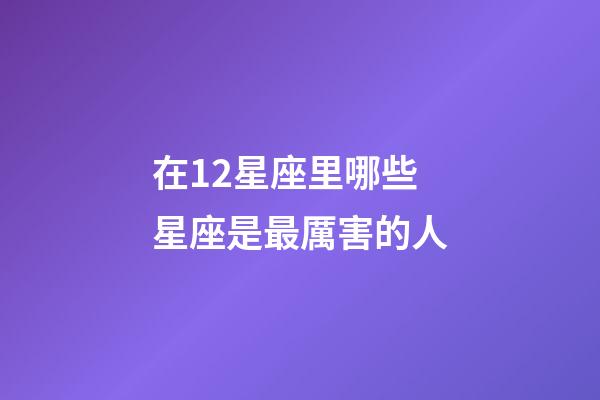 在12星座里哪些星座是最厲害的人-第1張-星座運(yùn)勢(shì)-玄機(jī)派