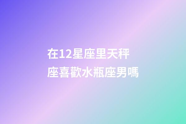 在12星座里天秤座喜歡水瓶座男嗎-第1張-星座運勢-玄機(jī)派