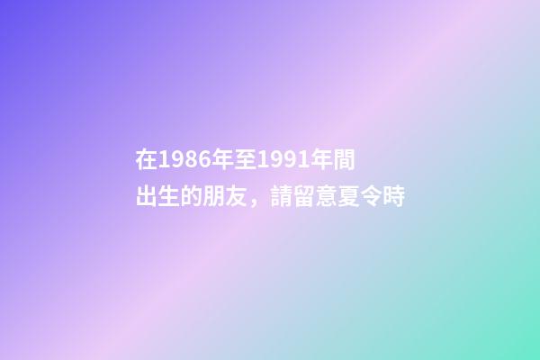 在1986年至1991年間出生的朋友，請留意夏令時