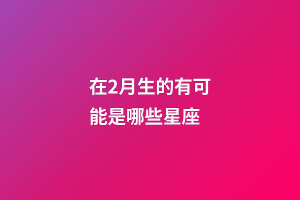 在2月生的有可能是哪些星座-第1張-星座運勢-玄機派