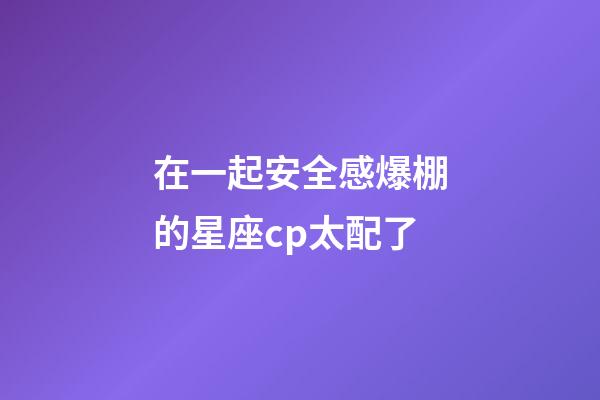 在一起安全感爆棚的星座cp太配了-第1張-星座運(yùn)勢(shì)-玄機(jī)派