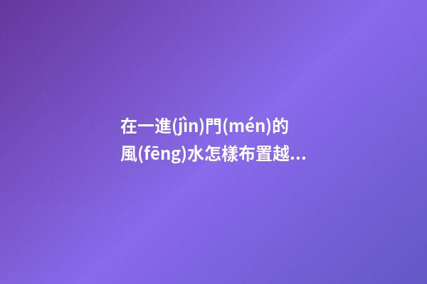在一進(jìn)門(mén)的風(fēng)水怎樣布置越來(lái)越有福