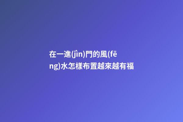 在一進(jìn)門的風(fēng)水怎樣布置越來越有福
